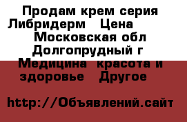 Продам крем серия Либридерм › Цена ­ 1 000 - Московская обл., Долгопрудный г. Медицина, красота и здоровье » Другое   